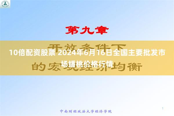 10倍配资股票 2024年6月16日全国主要批发市场蟠桃价格行情