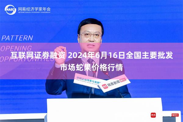 互联网证劵融资 2024年6月16日全国主要批发市场蛇果价格行情