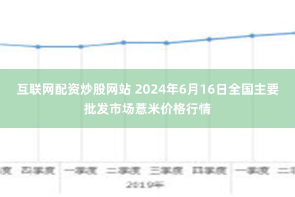 互联网配资炒股网站 2024年6月16日全国主要批发市场薏米价格行情