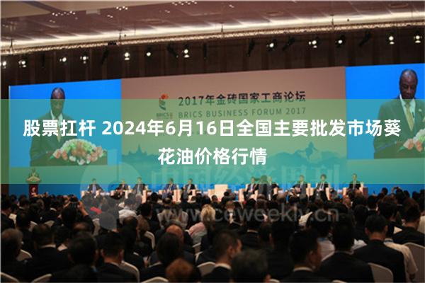 股票扛杆 2024年6月16日全国主要批发市场葵花油价格行情