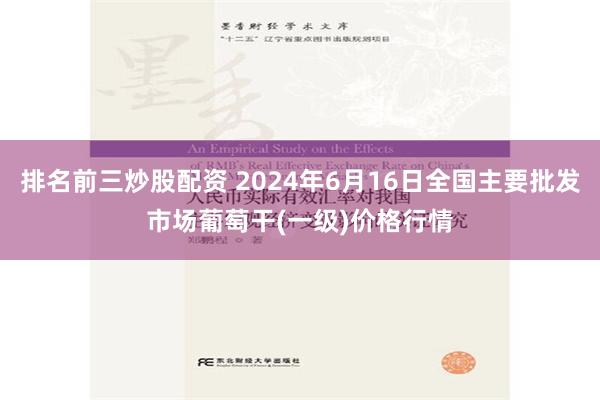 排名前三炒股配资 2024年6月16日全国主要批发市场葡萄干(一级)价格行情