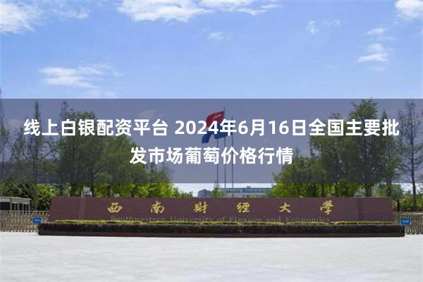 线上白银配资平台 2024年6月16日全国主要批发市场葡萄价格行情