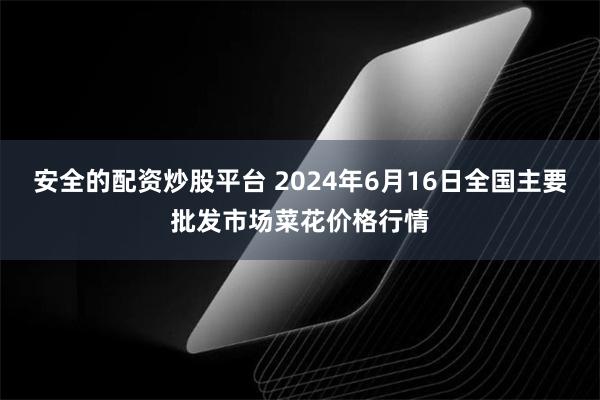 安全的配资炒股平台 2024年6月16日全国主要批发市场菜花价格行情