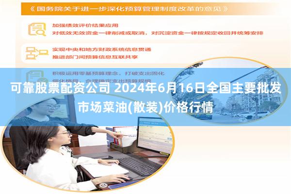 可靠股票配资公司 2024年6月16日全国主要批发市场菜油(散装)价格行情