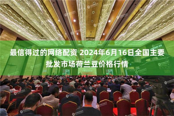 最信得过的网络配资 2024年6月16日全国主要批发市场荷兰豆价格行情