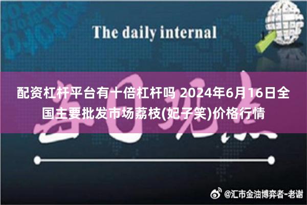 配资杠杆平台有十倍杠杆吗 2024年6月16日全国主要批发市场荔枝(妃子笑)价格行情