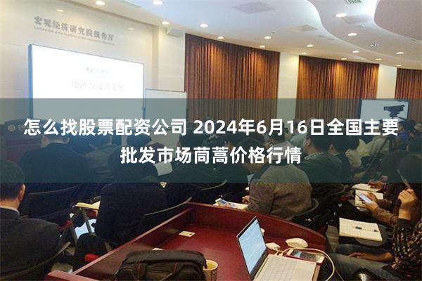 怎么找股票配资公司 2024年6月16日全国主要批发市场茼蒿价格行情