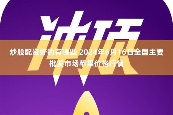 炒股配资好的有哪些 2024年6月16日全国主要批发市场苹果价格行情