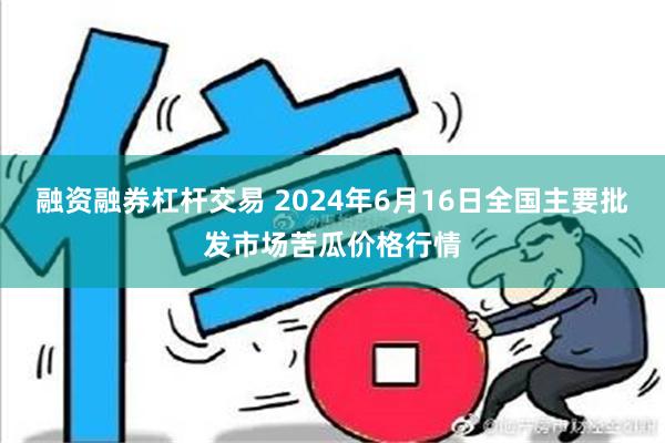 融资融券杠杆交易 2024年6月16日全国主要批发市场苦瓜价格行情