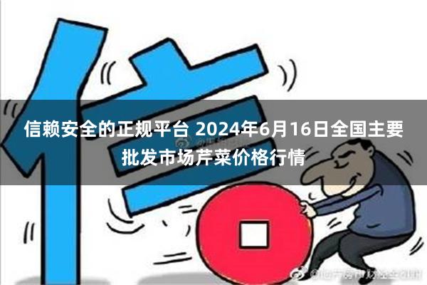 信赖安全的正规平台 2024年6月16日全国主要批发市场芹菜价格行情