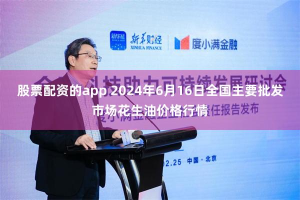 股票配资的app 2024年6月16日全国主要批发市场花生油价格行情