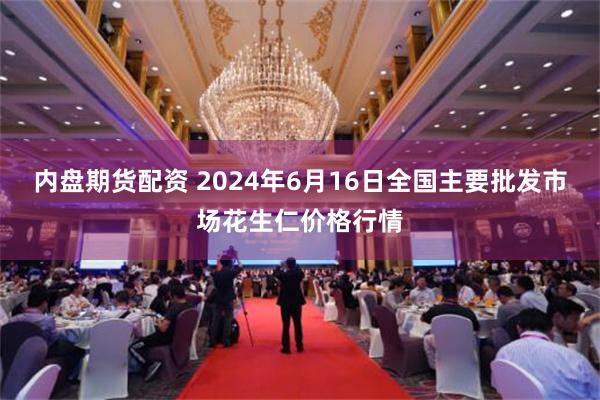 内盘期货配资 2024年6月16日全国主要批发市场花生仁价格行情