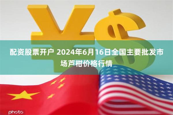 配资股票开户 2024年6月16日全国主要批发市场芦柑价格行情