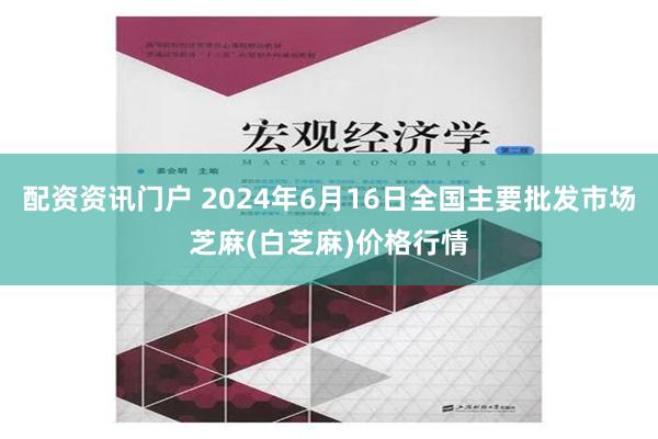 配资资讯门户 2024年6月16日全国主要批发市场芝麻(白芝麻)价格行情