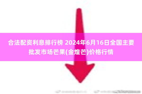 合法配资利息排行榜 2024年6月16日全国主要批发市场芒果(金煌芒)价格行情