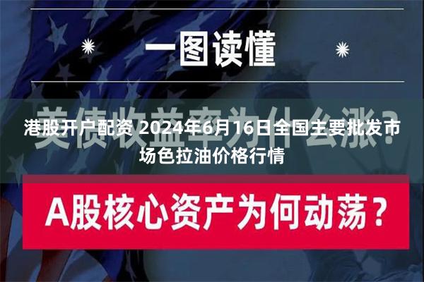 港股开户配资 2024年6月16日全国主要批发市场色拉油价格行情