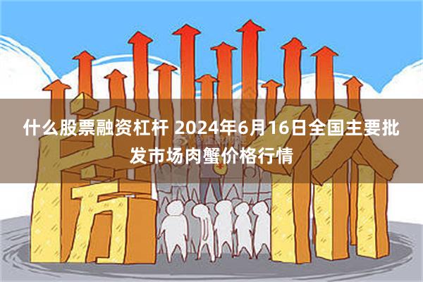 什么股票融资杠杆 2024年6月16日全国主要批发市场肉蟹价格行情