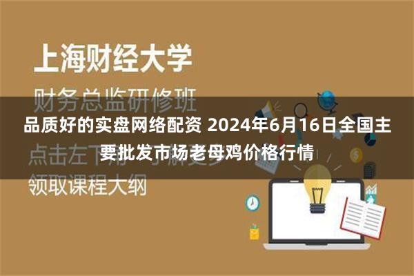 品质好的实盘网络配资 2024年6月16日全国主要批发市场老母鸡价格行情