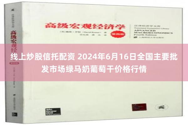 线上炒股信托配资 2024年6月16日全国主要批发市场绿马奶葡萄干价格行情