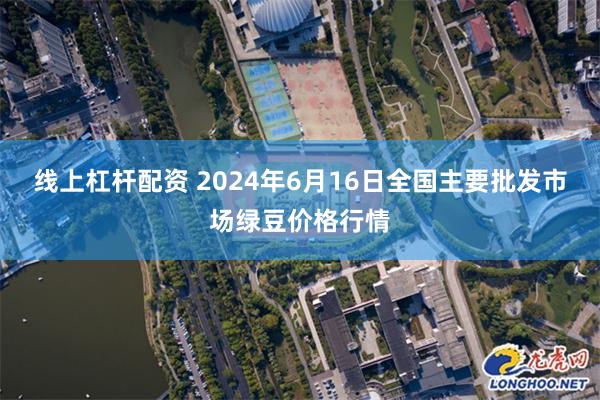 线上杠杆配资 2024年6月16日全国主要批发市场绿豆价格行情