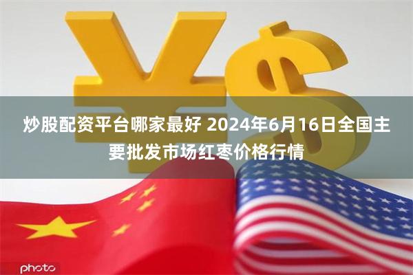 炒股配资平台哪家最好 2024年6月16日全国主要批发市场红枣价格行情