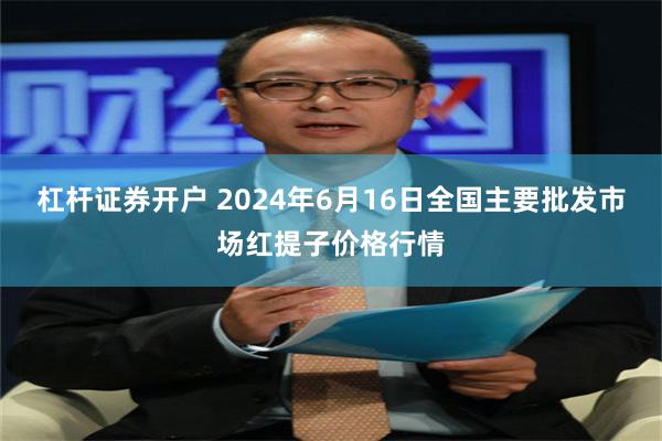 杠杆证券开户 2024年6月16日全国主要批发市场红提子价格行情