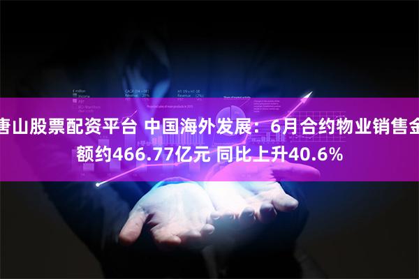 唐山股票配资平台 中国海外发展：6月合约物业销售金额约466.77亿元 同比上升40.6%