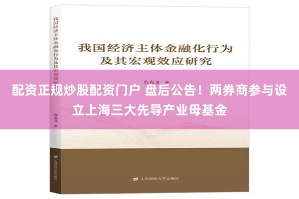 配资正规炒股配资门户 盘后公告！两券商参与设立上海三大先导产业母基金