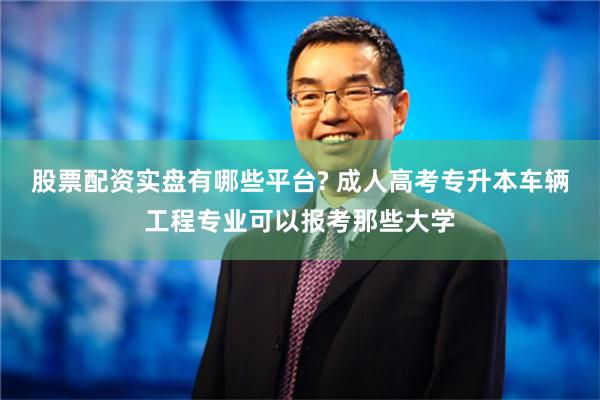 股票配资实盘有哪些平台? 成人高考专升本车辆工程专业可以报考那些大学