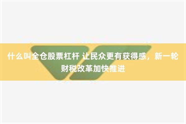 什么叫全仓股票杠杆 让民众更有获得感，新一轮财税改革加快推进