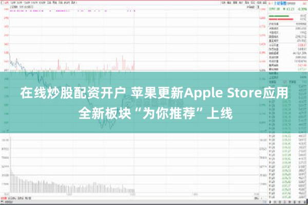 在线炒股配资开户 苹果更新Apple Store应用 全新板块“为你推荐”上线