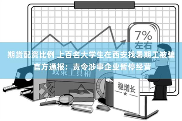 期货配资比例 上百名大学生在西安找暑期工被骗 官方通报：责令涉事企业暂停经营