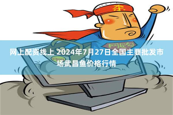 网上配资线上 2024年7月27日全国主要批发市场武昌鱼价格行情