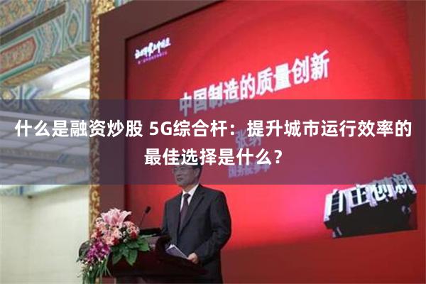 什么是融资炒股 5G综合杆：提升城市运行效率的最佳选择是什么？