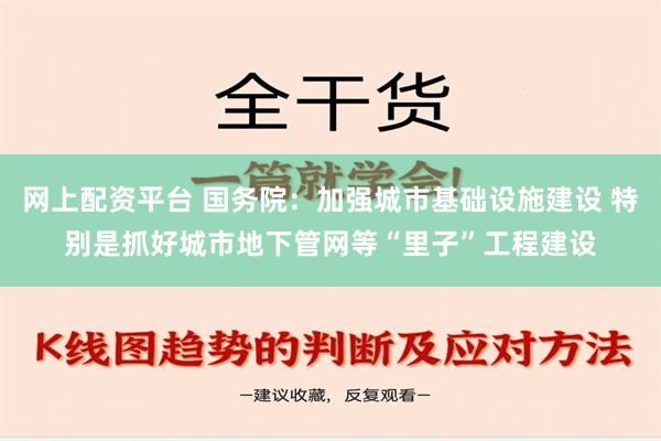 网上配资平台 国务院：加强城市基础设施建设 特别是抓好城市地下管网等“里子”工程建设