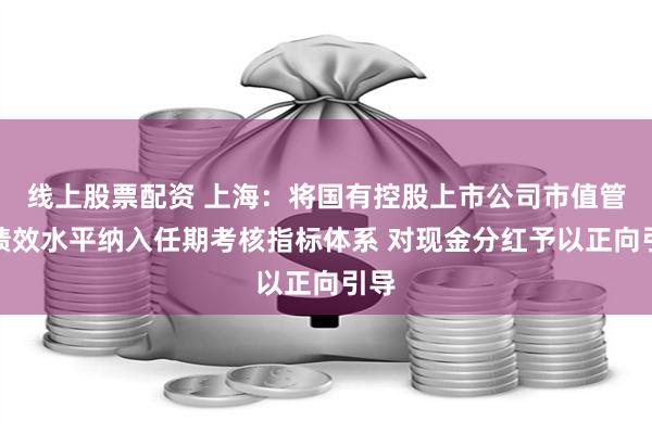 线上股票配资 上海：将国有控股上市公司市值管理绩效水平纳入任期考核指标体系 对现金分红予以正向引导