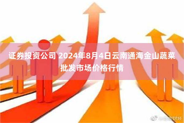 证券投资公司 2024年8月4日云南通海金山蔬菜批发市场价格行情