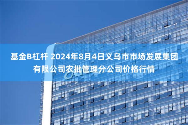 基金B杠杆 2024年8月4日义乌市市场发展集团有限公司农批管理分公司价格行情