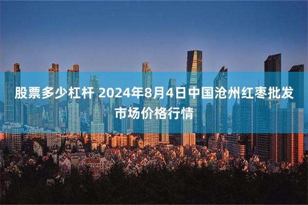 股票多少杠杆 2024年8月4日中国沧州红枣批发市场价格行情