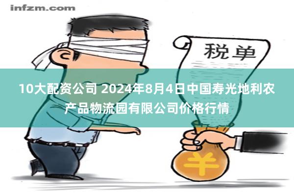 10大配资公司 2024年8月4日中国寿光地利农产品物流园有限公司价格行情