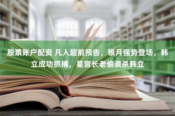 股票账户配资 凡人超前预告，银月强势登场，韩立成功抓捕，星宫长老偷袭杀韩立