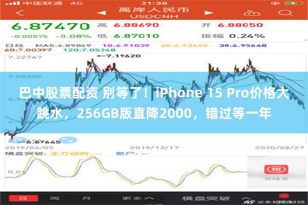 巴中股票配资 别等了！iPhone 15 Pro价格大跳水，256GB版直降2000，错过等一年