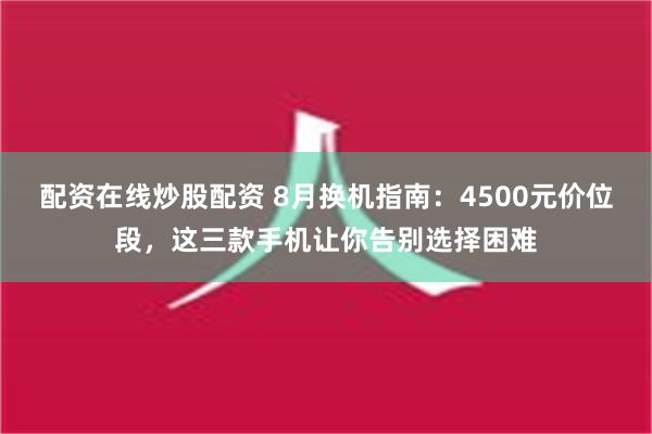 配资在线炒股配资 8月换机指南：4500元价位段，这三款手机让你告别选择困难