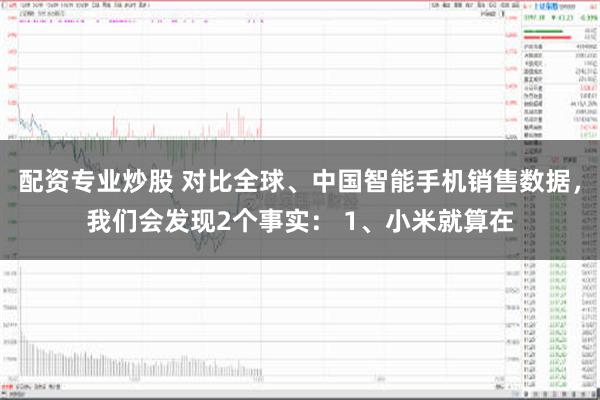 配资专业炒股 对比全球、中国智能手机销售数据，我们会发现2个事实： 1、小米就算在