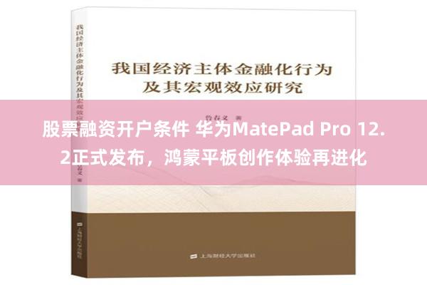 股票融资开户条件 华为MatePad Pro 12.2正式发布，鸿蒙平板创作体验再进化