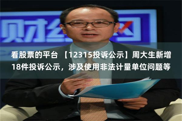 看股票的平台 【12315投诉公示】周大生新增18件投诉公示，涉及使用非法计量单位问题等