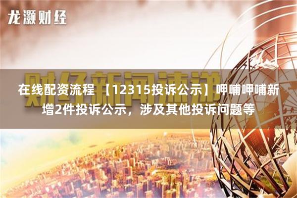 在线配资流程 【12315投诉公示】呷哺呷哺新增2件投诉公示，涉及其他投诉问题等