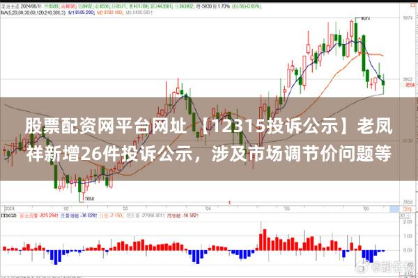 股票配资网平台网址 【12315投诉公示】老凤祥新增26件投诉公示，涉及市场调节价问题等