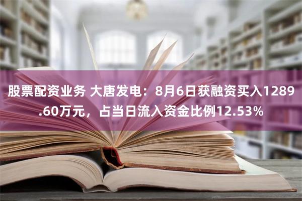 股票配资业务 大唐发电：8月6日获融资买入1289.60万元，占当日流入资金比例12.53%