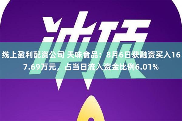 线上盈利配资公司 天味食品：8月6日获融资买入167.69万元，占当日流入资金比例6.01%